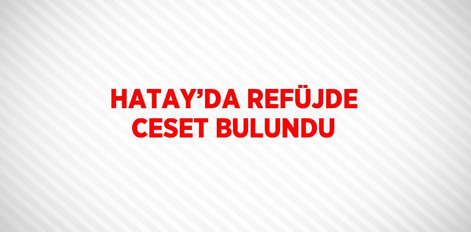 HATAY’DA REFÜJDE CESET BULUNDU