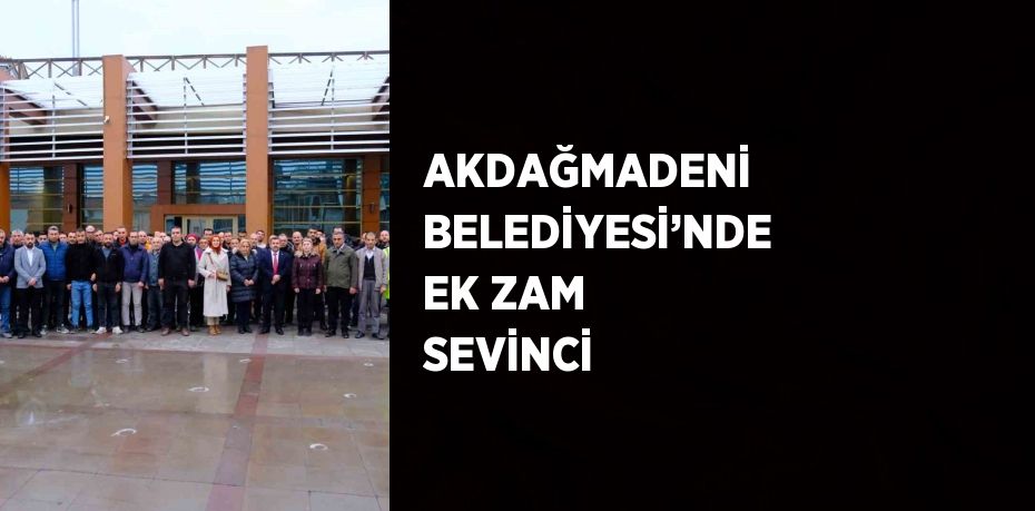 AKDAĞMADENİ BELEDİYESİ’NDE EK ZAM SEVİNCİ