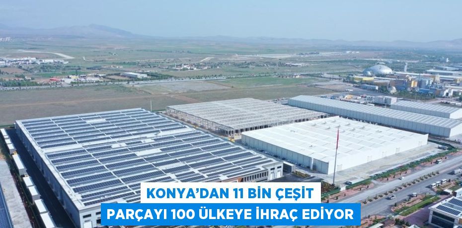 KONYA’DAN 11 BİN ÇEŞİT PARÇAYI 100 ÜLKEYE İHRAÇ EDİYOR