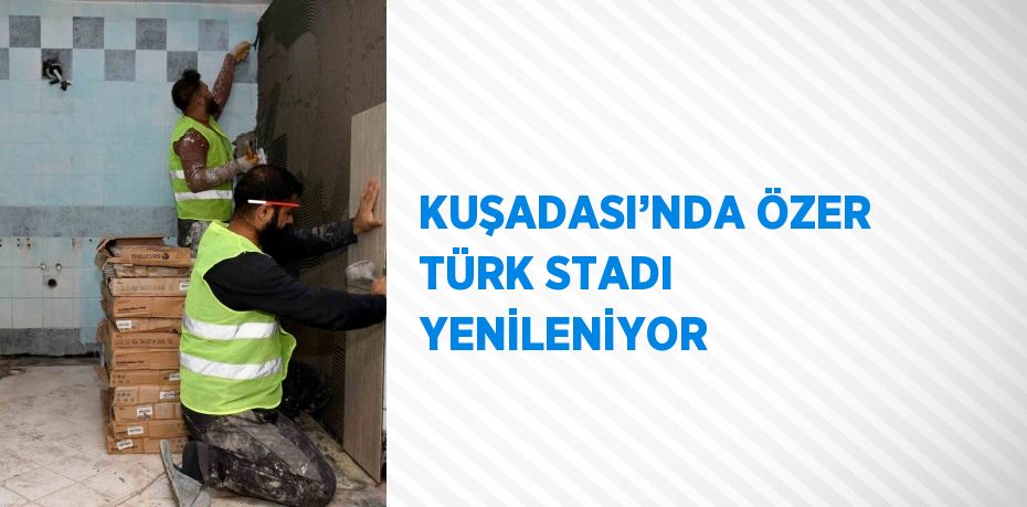 KUŞADASI’NDA ÖZER TÜRK STADI YENİLENİYOR