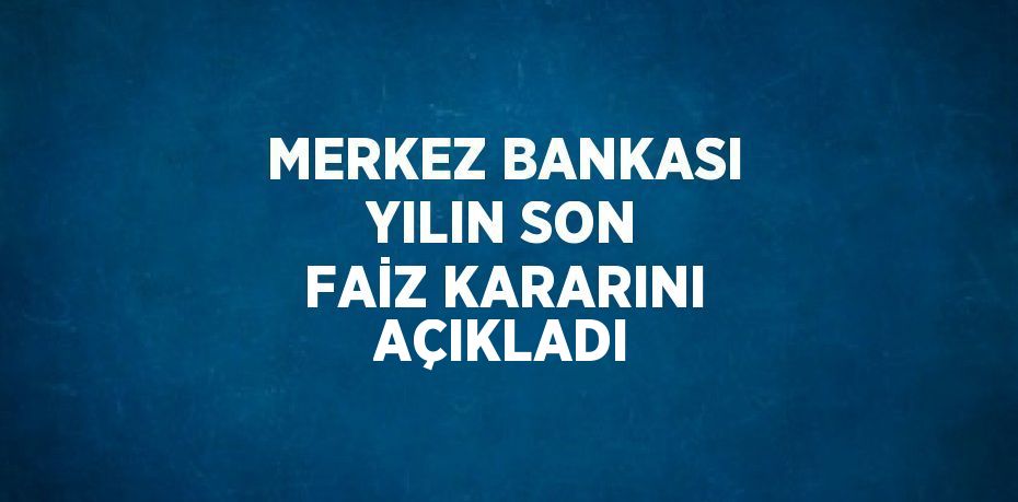 MERKEZ BANKASI YILIN SON FAİZ KARARINI AÇIKLADI