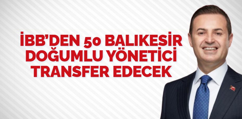 İBB’DEN 50 BALIKESİR DOĞUMLU YÖNETİCİ TRANSFER EDECEK