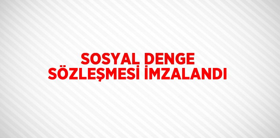 SOSYAL DENGE SÖZLEŞMESİ İMZALANDI