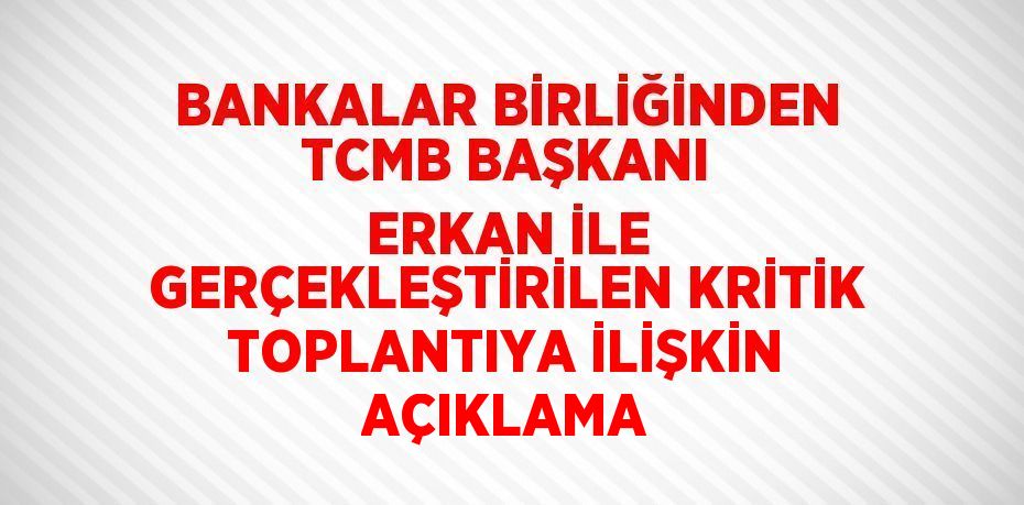 BANKALAR BİRLİĞİNDEN TCMB BAŞKANI ERKAN İLE GERÇEKLEŞTİRİLEN KRİTİK TOPLANTIYA İLİŞKİN AÇIKLAMA