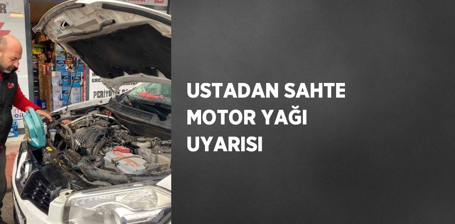 USTADAN SAHTE MOTOR YAĞI UYARISI