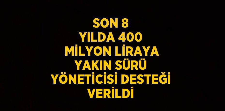 SON 8 YILDA 400 MİLYON LİRAYA YAKIN SÜRÜ YÖNETİCİSİ DESTEĞİ VERİLDİ