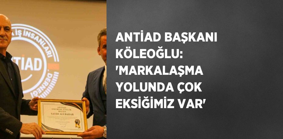 ANTİAD BAŞKANI KÖLEOĞLU: ‘MARKALAŞMA YOLUNDA ÇOK EKSİĞİMİZ VAR’