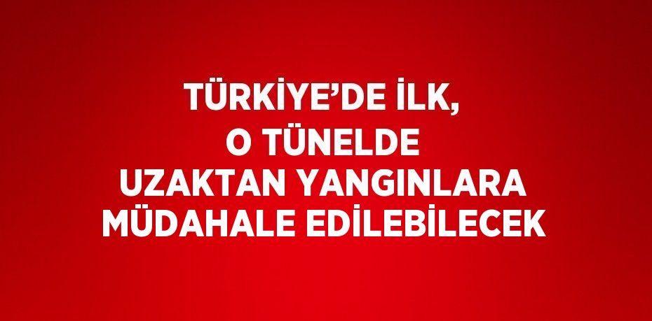 TÜRKİYE’DE İLK, O TÜNELDE UZAKTAN YANGINLARA MÜDAHALE EDİLEBİLECEK