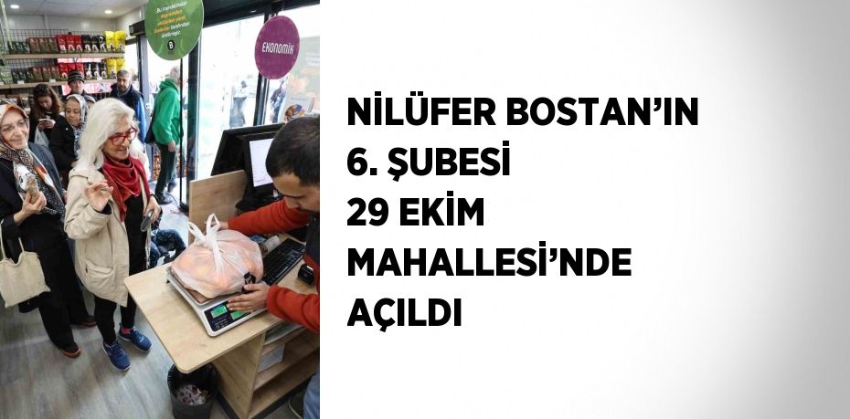 NİLÜFER BOSTAN’IN 6. ŞUBESİ 29 EKİM MAHALLESİ’NDE AÇILDI