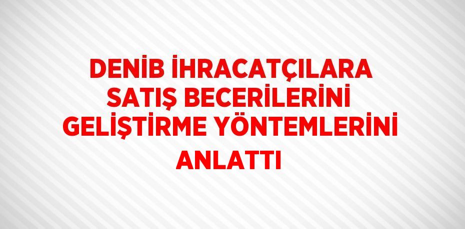 DENİB İHRACATÇILARA SATIŞ BECERİLERİNİ GELİŞTİRME YÖNTEMLERİNİ ANLATTI