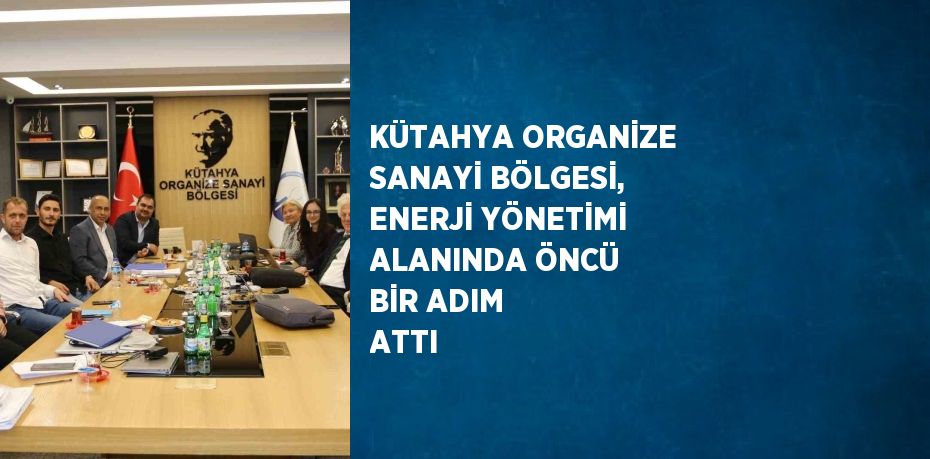 KÜTAHYA ORGANİZE SANAYİ BÖLGESİ, ENERJİ YÖNETİMİ ALANINDA ÖNCÜ BİR ADIM ATTI