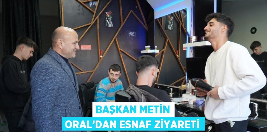 BAŞKAN METİN ORAL’DAN ESNAF ZİYARETİ