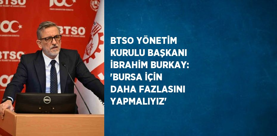 BTSO YÖNETİM KURULU BAŞKANI İBRAHİM BURKAY: ‘BURSA İÇİN DAHA FAZLASINI YAPMALIYIZ’