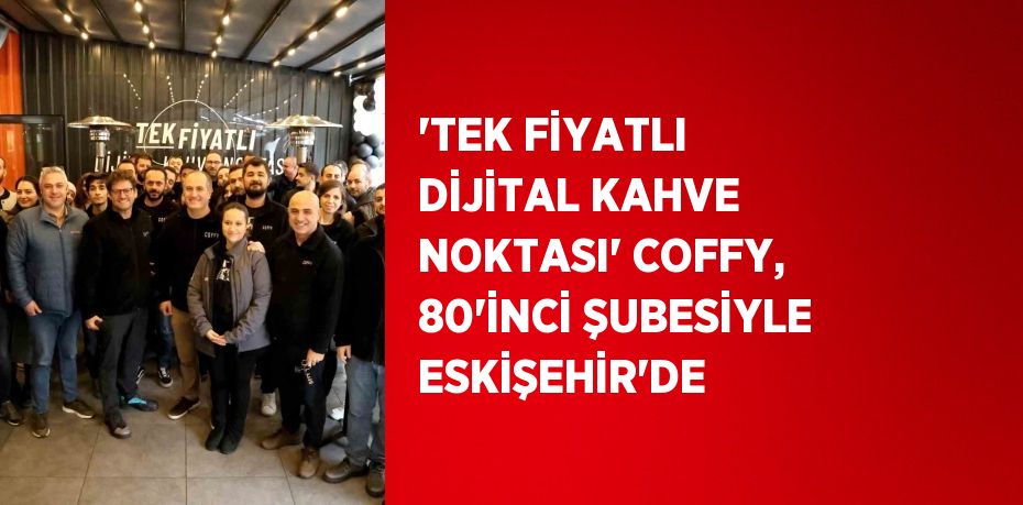 ‘TEK FİYATLI DİJİTAL KAHVE NOKTASI’ COFFY, 80’İNCİ ŞUBESİYLE ESKİŞEHİR’DE