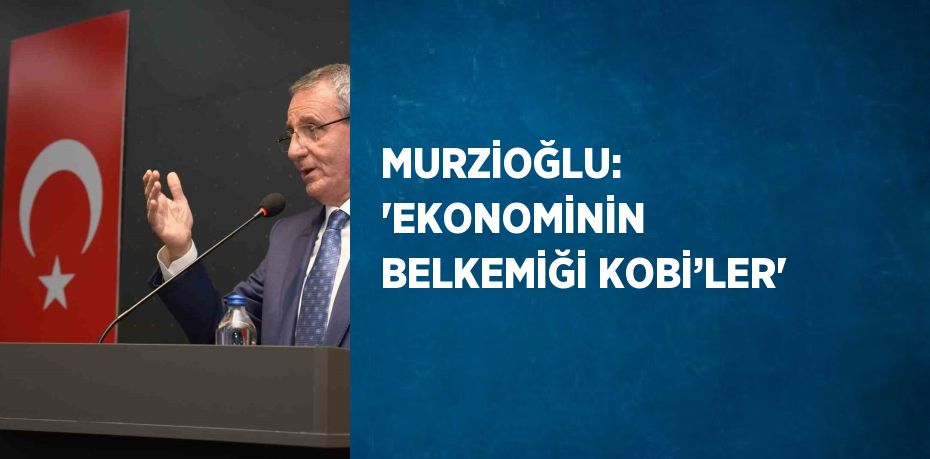 MURZİOĞLU: ‘EKONOMİNİN BELKEMİĞİ KOBİ’LER’