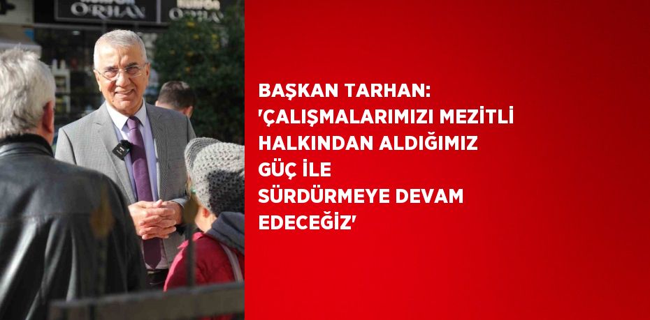 BAŞKAN TARHAN: ‘ÇALIŞMALARIMIZI MEZİTLİ HALKINDAN ALDIĞIMIZ GÜÇ İLE SÜRDÜRMEYE DEVAM EDECEĞİZ’