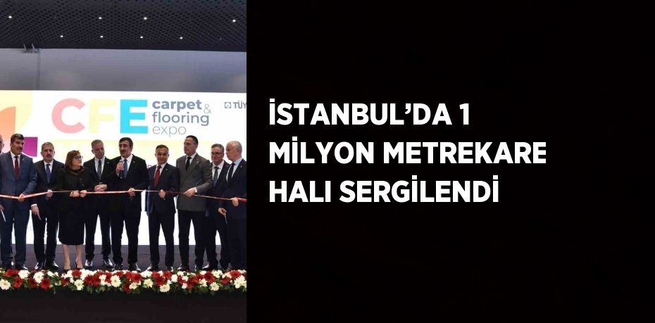 İSTANBUL’DA 1 MİLYON METREKARE HALI SERGİLENDİ