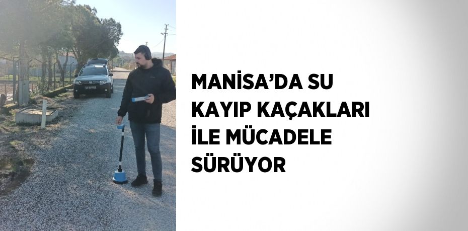 MANİSA’DA SU KAYIP KAÇAKLARI İLE MÜCADELE SÜRÜYOR