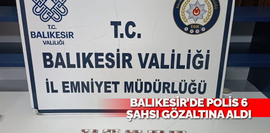 BALIKESİR’DE POLİS 6 ŞAHSI GÖZALTINA ALDI