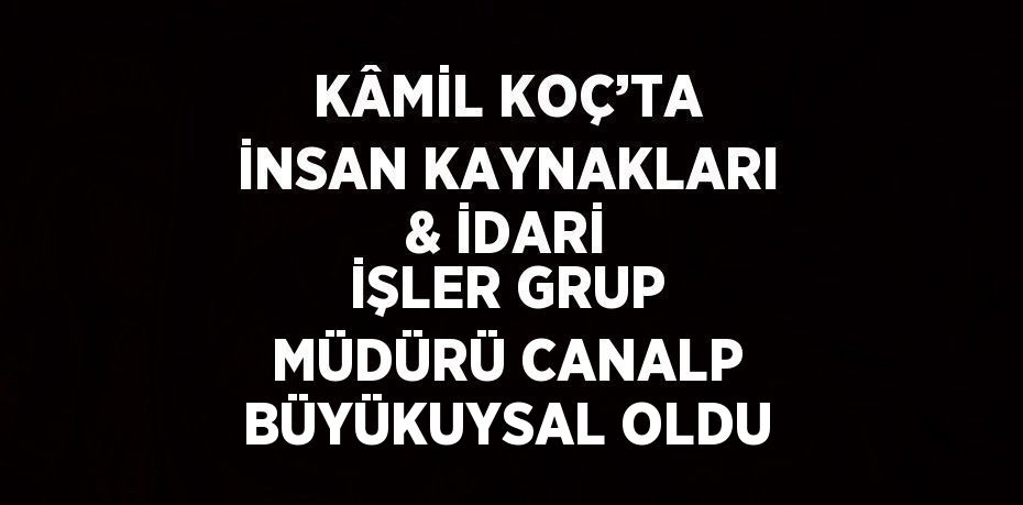 KÂMİL KOÇ’TA İNSAN KAYNAKLARI & İDARİ İŞLER GRUP MÜDÜRÜ CANALP BÜYÜKUYSAL OLDU