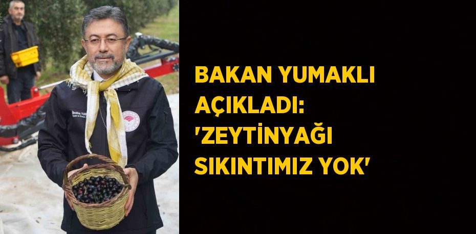 BAKAN YUMAKLI AÇIKLADI: ‘ZEYTİNYAĞI SIKINTIMIZ YOK’