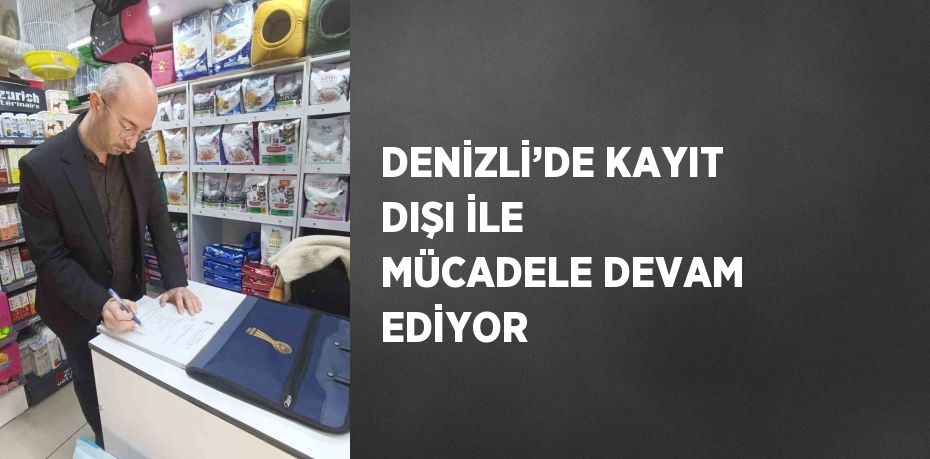 DENİZLİ’DE KAYIT DIŞI İLE MÜCADELE DEVAM EDİYOR