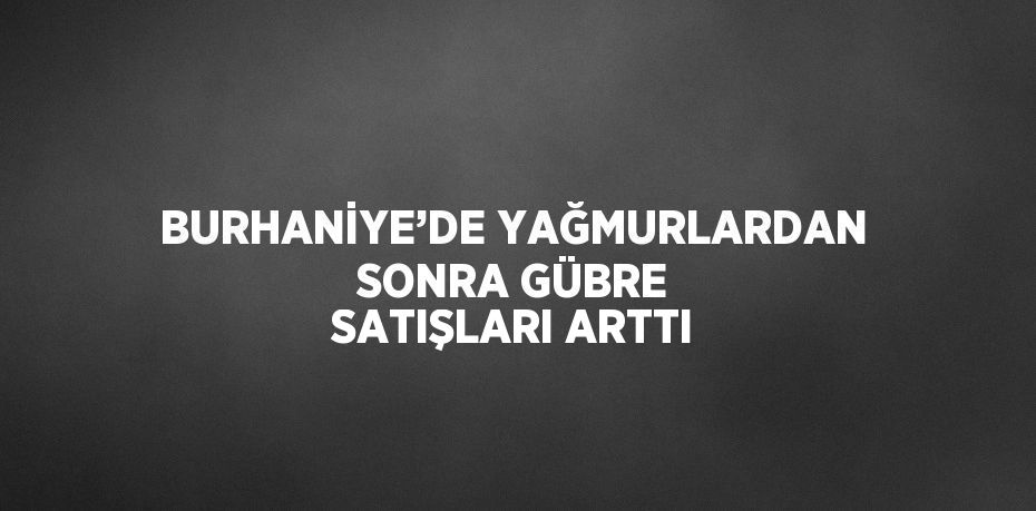 BURHANİYE’DE YAĞMURLARDAN SONRA GÜBRE SATIŞLARI ARTTI