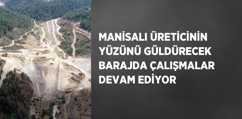 MANİSALI ÜRETİCİNİN YÜZÜNÜ GÜLDÜRECEK BARAJDA ÇALIŞMALAR DEVAM EDİYOR