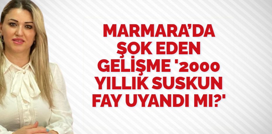 MARMARA’DA ŞOK EDEN GELİŞME ‘2000 YILLIK SUSKUN FAY UYANDI MI?’