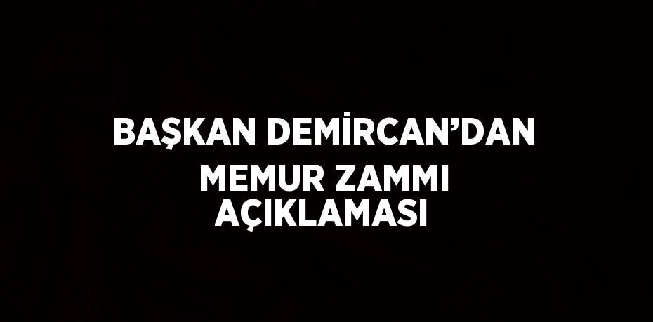 BAŞKAN DEMİRCAN’DAN MEMUR ZAMMI AÇIKLAMASI