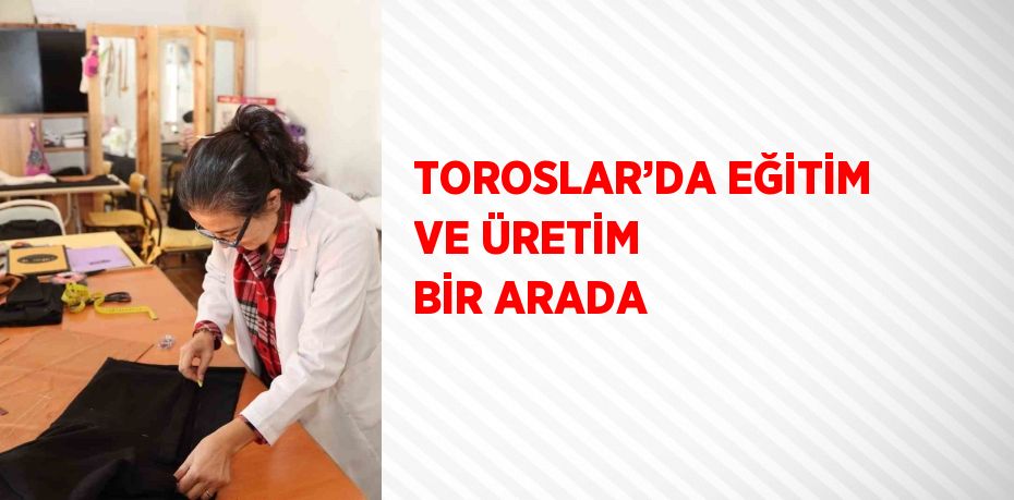 TOROSLAR’DA EĞİTİM VE ÜRETİM BİR ARADA