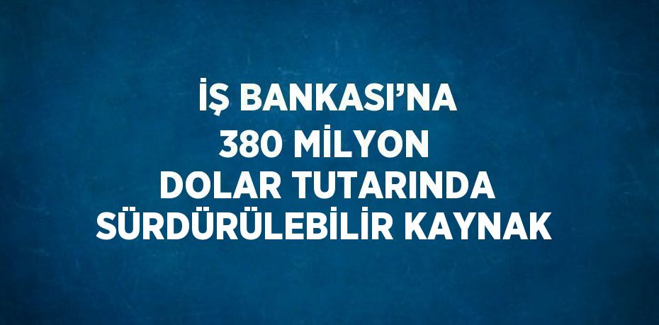 İŞ BANKASI’NA 380 MİLYON DOLAR TUTARINDA SÜRDÜRÜLEBİLİR KAYNAK