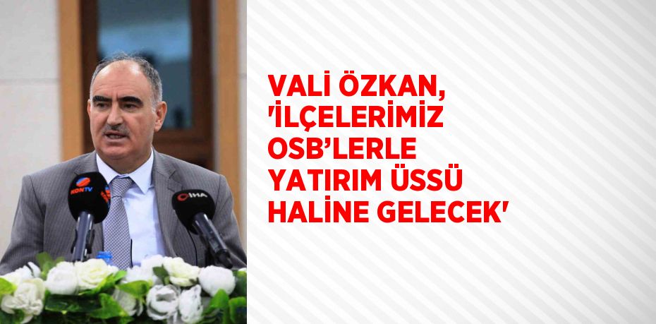 VALİ ÖZKAN, ‘İLÇELERİMİZ OSB’LERLE YATIRIM ÜSSÜ HALİNE GELECEK’