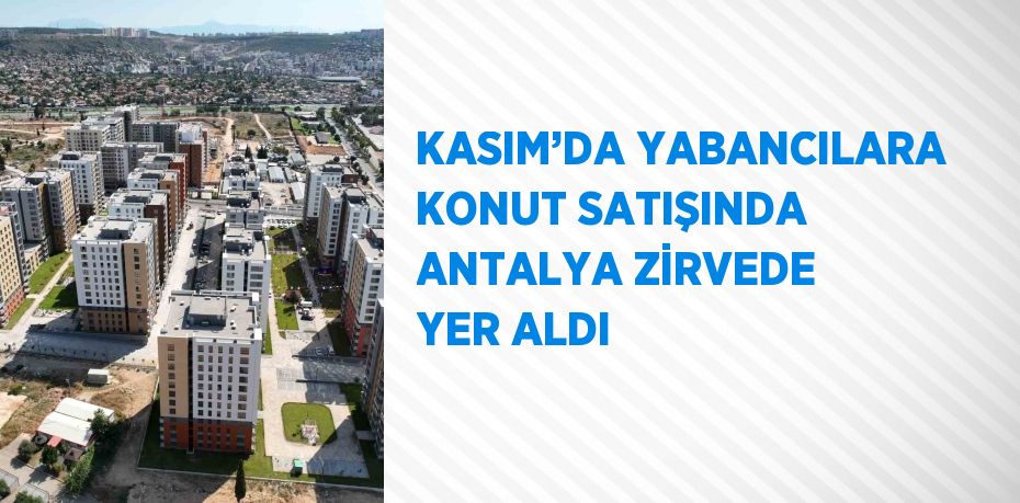 KASIM’DA YABANCILARA KONUT SATIŞINDA ANTALYA ZİRVEDE YER ALDI