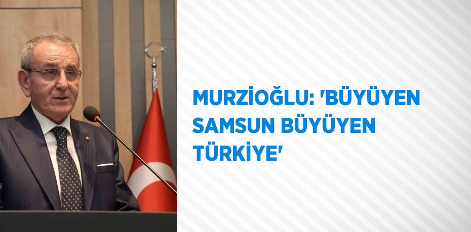 MURZİOĞLU: ‘BÜYÜYEN SAMSUN BÜYÜYEN TÜRKİYE’