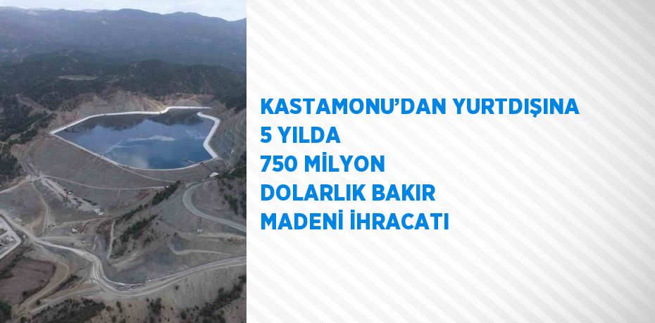 KASTAMONU’DAN YURTDIŞINA 5 YILDA 750 MİLYON DOLARLIK BAKIR MADENİ İHRACATI