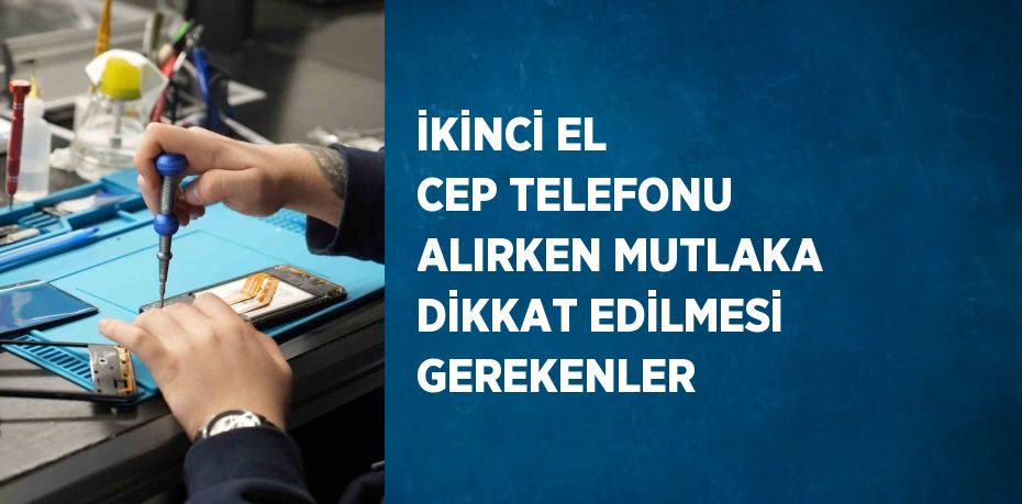 İKİNCİ EL CEP TELEFONU ALIRKEN MUTLAKA DİKKAT EDİLMESİ GEREKENLER