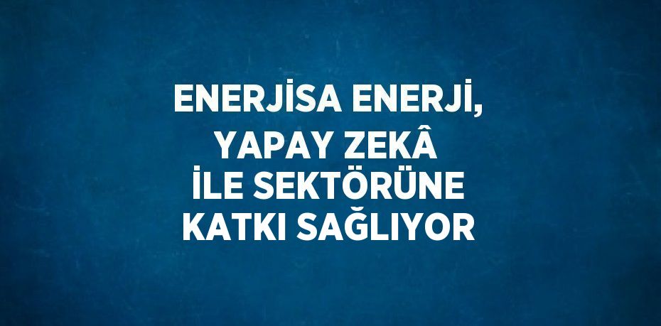 ENERJİSA ENERJİ, YAPAY ZEKÂ İLE SEKTÖRÜNE KATKI SAĞLIYOR