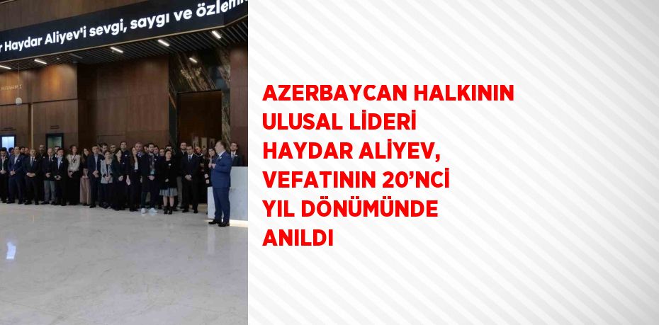 AZERBAYCAN HALKININ ULUSAL LİDERİ HAYDAR ALİYEV, VEFATININ 20’NCİ YIL DÖNÜMÜNDE ANILDI