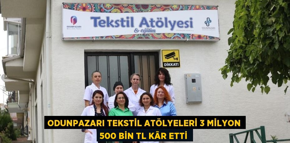 ODUNPAZARI TEKSTİL ATÖLYELERİ 3 MİLYON 500 BİN TL KÂR ETTİ