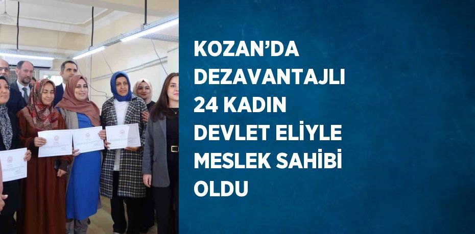 KOZAN’DA DEZAVANTAJLI 24 KADIN DEVLET ELİYLE MESLEK SAHİBİ OLDU