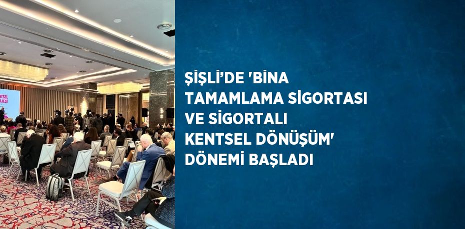 ŞİŞLİ’DE ‘BİNA TAMAMLAMA SİGORTASI VE SİGORTALI KENTSEL DÖNÜŞÜM’ DÖNEMİ BAŞLADI