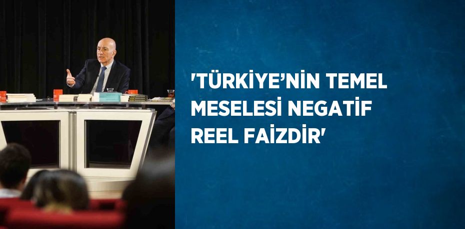 ‘TÜRKİYE’NİN TEMEL MESELESİ NEGATİF REEL FAİZDİR’