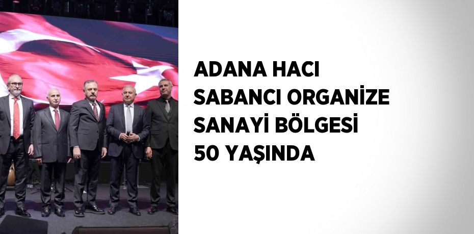 ADANA HACI SABANCI ORGANİZE SANAYİ BÖLGESİ 50 YAŞINDA