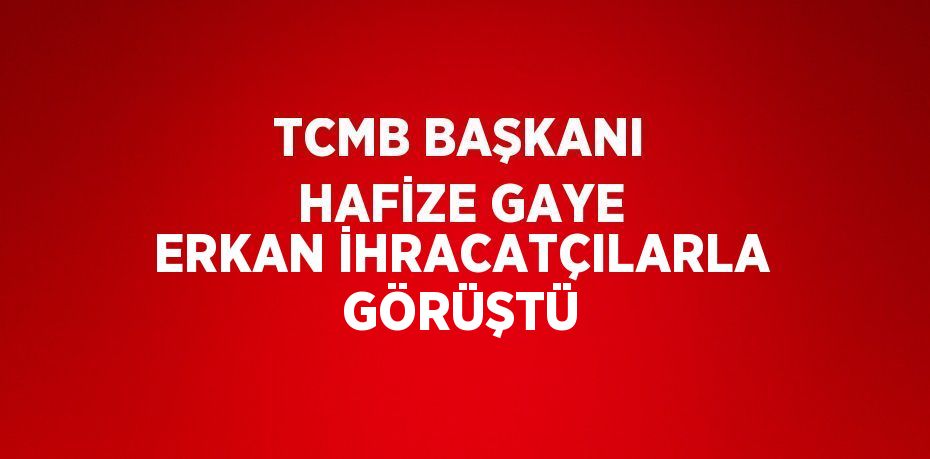 TCMB BAŞKANI HAFİZE GAYE ERKAN İHRACATÇILARLA GÖRÜŞTÜ