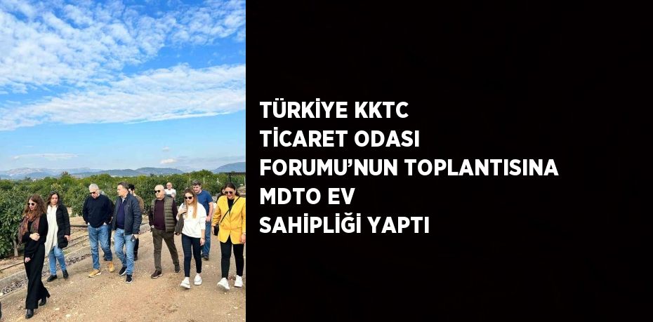 TÜRKİYE KKTC TİCARET ODASI FORUMU’NUN TOPLANTISINA MDTO EV SAHİPLİĞİ YAPTI