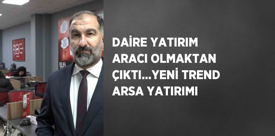 DAİRE YATIRIM ARACI OLMAKTAN ÇIKTI…YENİ TREND ARSA YATIRIMI