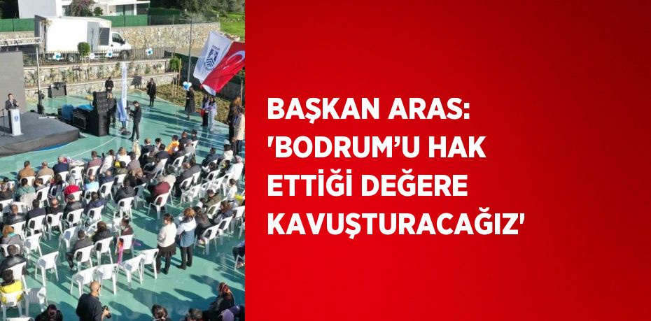 BAŞKAN ARAS: ‘BODRUM’U HAK ETTİĞİ DEĞERE KAVUŞTURACAĞIZ’