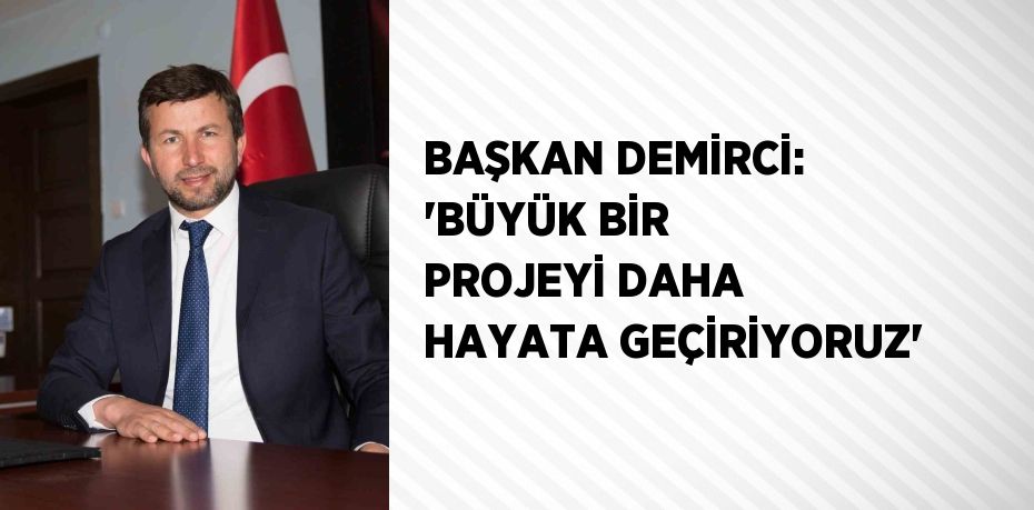 BAŞKAN DEMİRCİ: ‘BÜYÜK BİR PROJEYİ DAHA HAYATA GEÇİRİYORUZ’