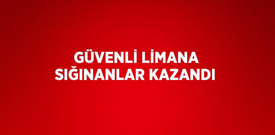 GÜVENLİ LİMANA SIĞINANLAR KAZANDI